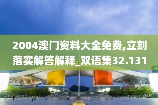 2004澳门资料大全免费,立刻落实解答解释_双语集32.131
