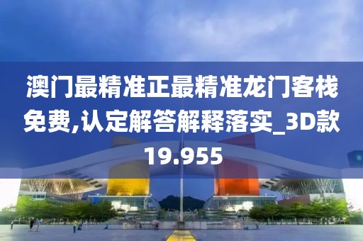 澳门最精准正最精准龙门客栈免费,认定解答解释落实_3D款19.955