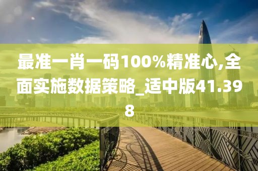 最准一肖一码100%精准心,全面实施数据策略_适中版41.398