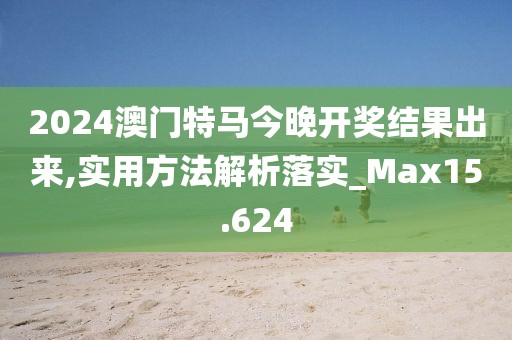 2024澳门特马今晚开奖结果出来,实用方法解析落实_Max15.624