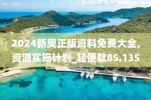 2024新奥正版资料免费大全,资源实施计划_轻便款85.135