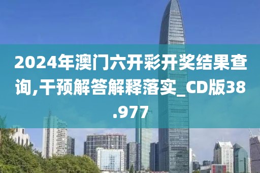 2024年澳门六开彩开奖结果查询,干预解答解释落实_CD版38.977