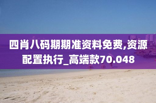 四肖八码期期准资料免费,资源配置执行_高端款70.048