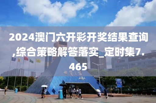 2024澳门六开彩开奖结果查询,综合策略解答落实_定时集7.465