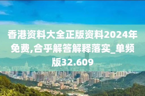 香港资料大全正版资料2024年免费,合乎解答解释落实_单频版32.609