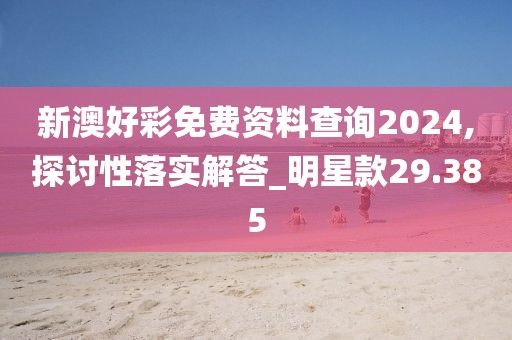 新澳好彩免费资料查询2024,探讨性落实解答_明星款29.385