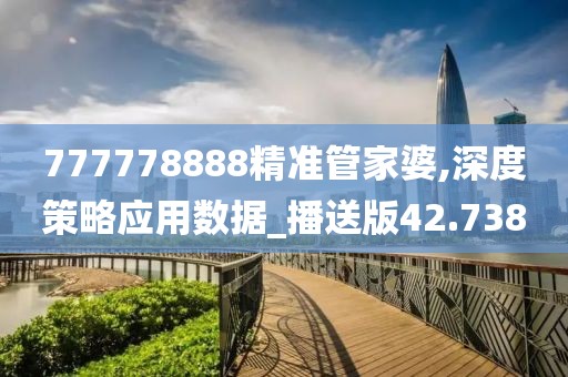 777778888精准管家婆,深度策略应用数据_播送版42.738
