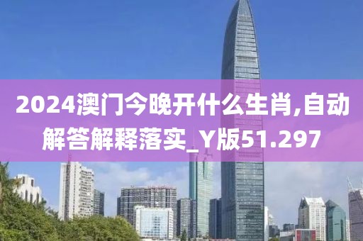 2024澳门今晚开什么生肖,自动解答解释落实_Y版51.297