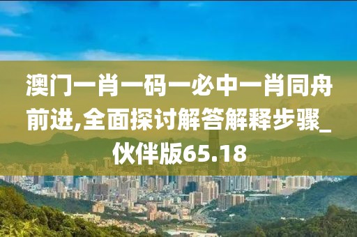 澳门一肖一码一必中一肖同舟前进,全面探讨解答解释步骤_伙伴版65.18