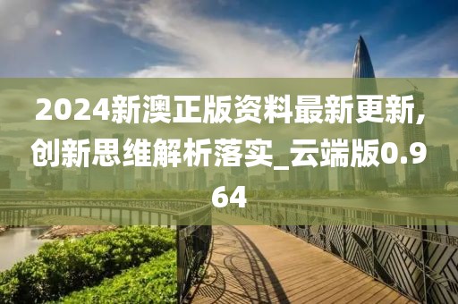 2024新澳正版资料最新更新,创新思维解析落实_云端版0.964