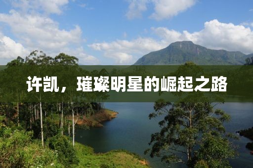 许凯，璀璨明星的崛起之路