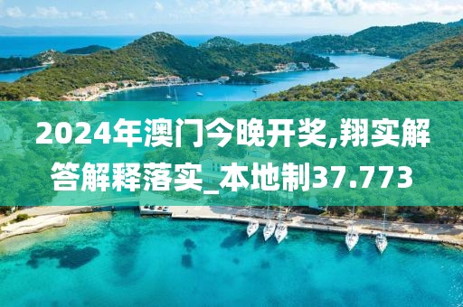 2024年澳门今晚开奖,翔实解答解释落实_本地制37.773