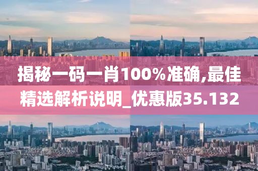 揭秘一码一肖100%准确,最佳精选解析说明_优惠版35.132
