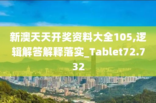 新澳天天开奖资料大全105,逻辑解答解释落实_Tablet72.732