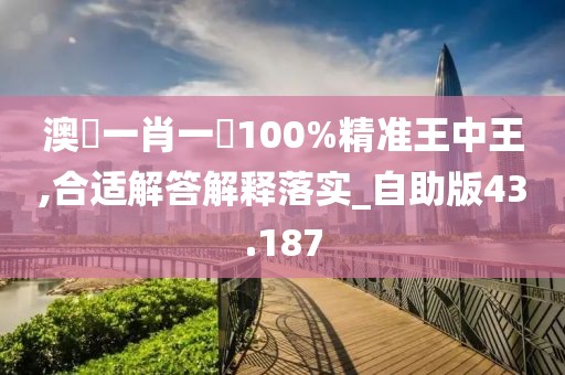澳門一肖一碼100%精准王中王,合适解答解释落实_自助版43.187