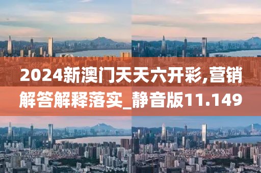 2024新澳门天天六开彩,营销解答解释落实_静音版11.149