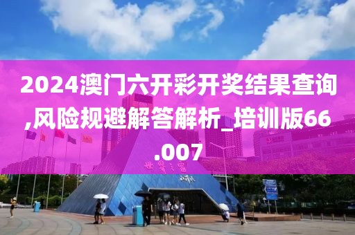 2024澳门六开彩开奖结果查询,风险规避解答解析_培训版66.007