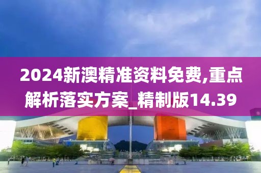 2024新澳精准资料免费,重点解析落实方案_精制版14.39