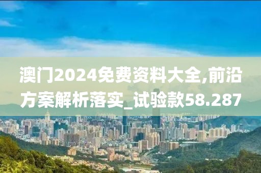 澳门2024免费资料大全,前沿方案解析落实_试验款58.287