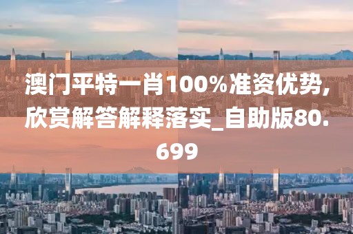 澳门平特一肖100%准资优势,欣赏解答解释落实_自助版80.699