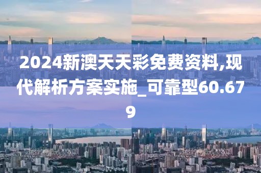 2024新澳天天彩免费资料,现代解析方案实施_可靠型60.679