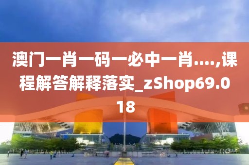 澳门一肖一码一必中一肖....,课程解答解释落实_zShop69.018