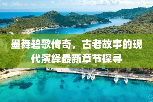 墨舞碧歌传奇，古老故事的现代演绎最新章节探寻