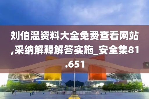 刘伯温资料大全免费查看网站,采纳解释解答实施_安全集81.651