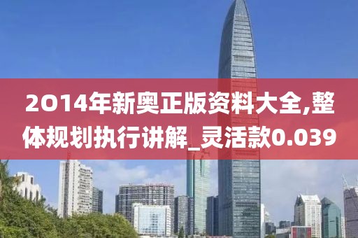 2O14年新奥正版资料大全,整体规划执行讲解_灵活款0.039