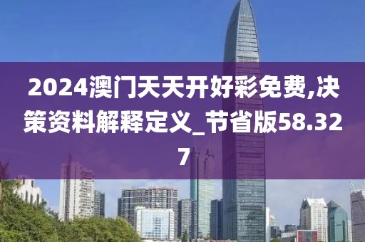 2024澳门天天开好彩免费,决策资料解释定义_节省版58.327