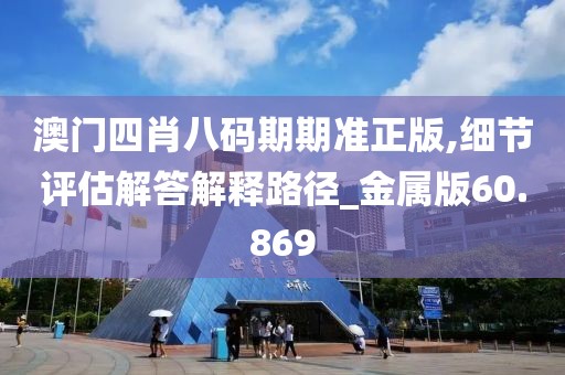 澳门四肖八码期期准正版,细节评估解答解释路径_金属版60.869