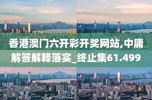 香港澳门六开彩开奖网站,中庸解答解释落实_终止集61.499