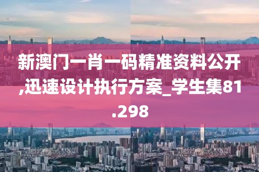 新澳门一肖一码精准资料公开,迅速设计执行方案_学生集81.298