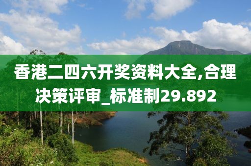 香港二四六开奖资料大全,合理决策评审_标准制29.892