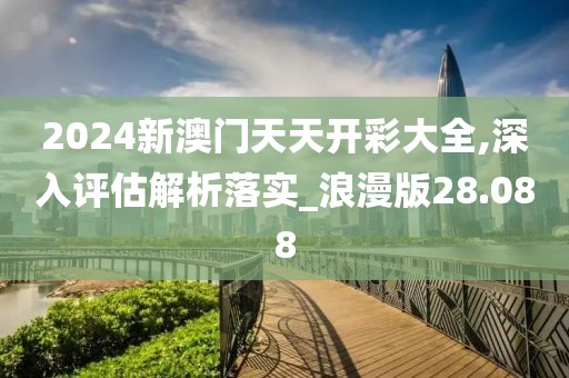 2024新澳门天天开彩大全,深入评估解析落实_浪漫版28.088