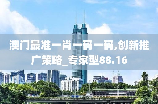 澳门最准一肖一码一码,创新推广策略_专家型88.16