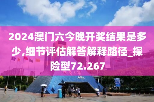 2024澳门六今晚开奖结果是多少,细节评估解答解释路径_探险型72.267