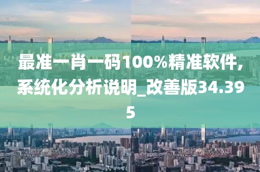 最准一肖一码100%精准软件,系统化分析说明_改善版34.395