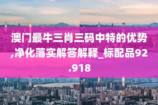 澳门最牛三肖三码中特的优势,净化落实解答解释_标配品92.918