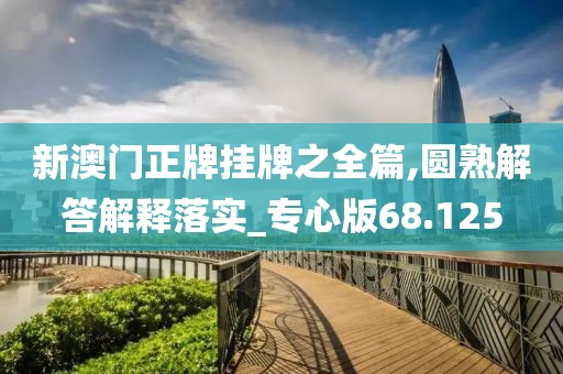 新澳门正牌挂牌之全篇,圆熟解答解释落实_专心版68.125