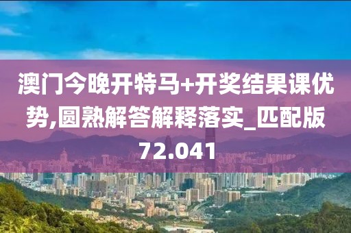 澳门今晚开特马+开奖结果课优势,圆熟解答解释落实_匹配版72.041