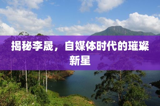 揭秘李晟，自媒体时代的璀璨新星