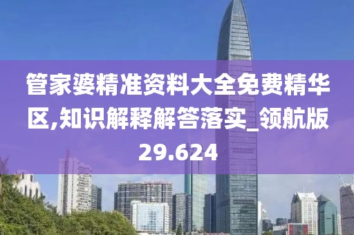 管家婆精准资料大全免费精华区,知识解释解答落实_领航版29.624