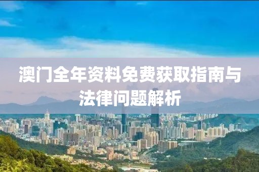 澳门全年资料免费获取指南与法律问题解析