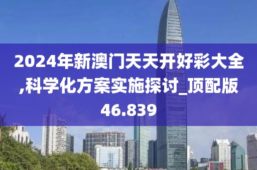 2024年新澳门天天开好彩大全,科学化方案实施探讨_顶配版46.839