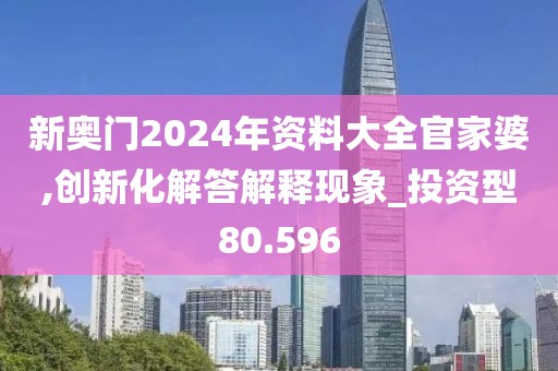 新奥门2024年资料大全官家婆,创新化解答解释现象_投资型80.596