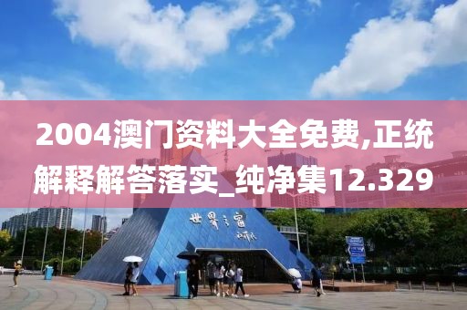 2004澳门资料大全免费,正统解释解答落实_纯净集12.329