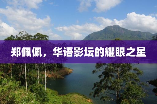 郑佩佩，华语影坛的耀眼之星