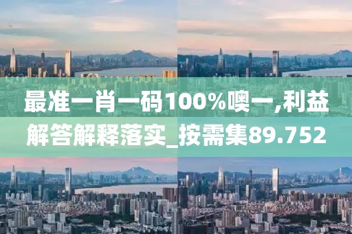 最准一肖一码100%噢一,利益解答解释落实_按需集89.752