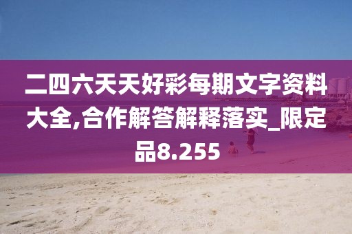 二四六天天好彩每期文字资料大全,合作解答解释落实_限定品8.255